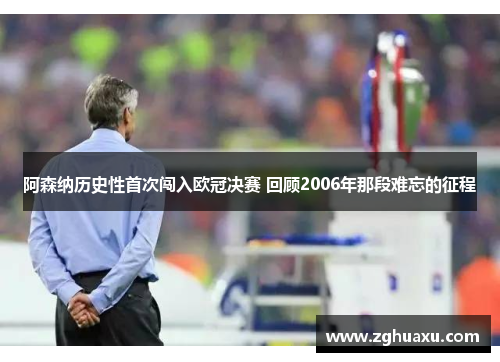 阿森纳历史性首次闯入欧冠决赛 回顾2006年那段难忘的征程